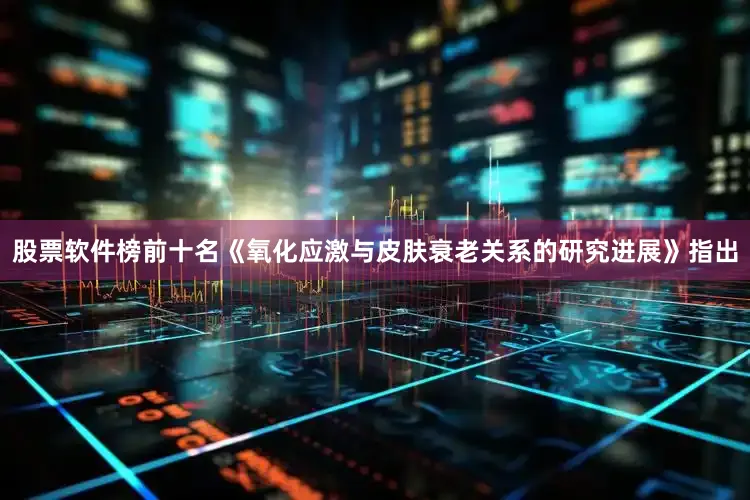 股票软件榜前十名《氧化应激与皮肤衰老关系的研究进展》指出