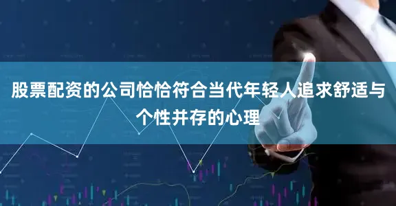 股票配资的公司恰恰符合当代年轻人追求舒适与个性并存的心理
