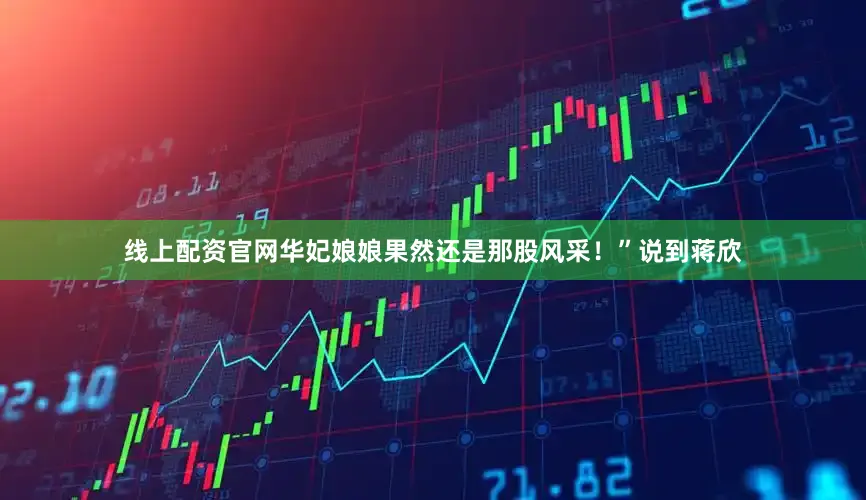 线上配资官网华妃娘娘果然还是那股风采！”说到蒋欣