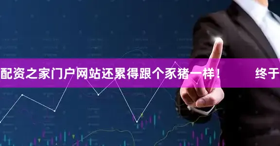 配资之家门户网站还累得跟个豕猪一样！        终于