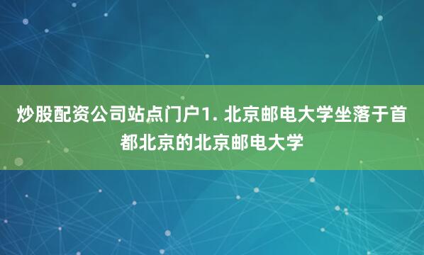 炒股配资公司站点门户1. 北京邮电大学坐落于首都北京的北京邮电大学
